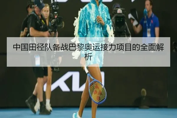 中国田径队备战巴黎奥运接力项目的全面解析